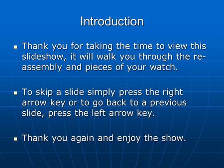 Introduction Thank you for taking the time to view this slideshow, it will walk you through the re-assembly and pieces of your watch. To skip a slide simply.