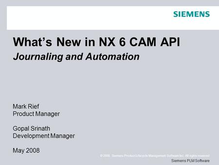 © 2008. Siemens Product Lifecycle Management Software Inc. All rights reserved Siemens PLM Software What’s New in NX 6 CAM API Journaling and Automation.