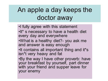 An apple a day keeps the doctor away I fully agree with this statement It* s necessary to have a health diet every day and everywhere What is a healthy.