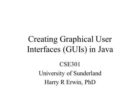 Creating Graphical User Interfaces (GUIs) in Java CSE301 University of Sunderland Harry R Erwin, PhD.