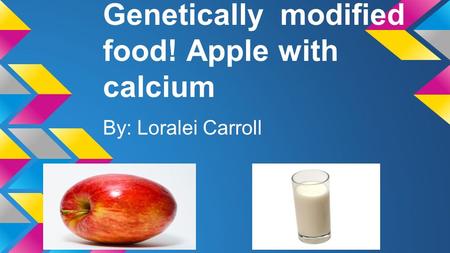 Genetically modified food! Apple with calcium By: Loralei Carroll.