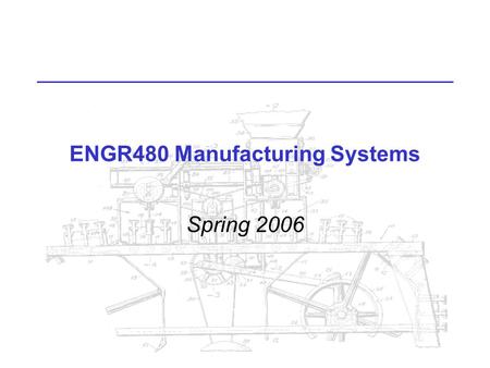 ENGR480 Manufacturing Systems Spring 2006. ENGR480 Manufacturing Systems MWF 10:00, Lab Tue 2:00 Read Syllabus for other info.