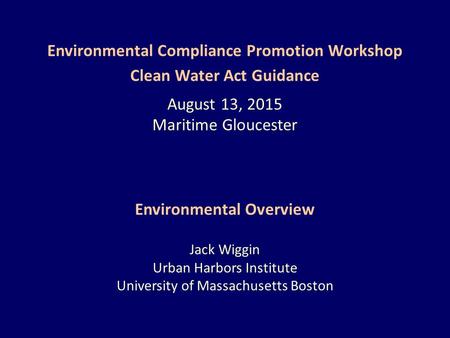 Environmental Compliance Promotion Workshop Clean Water Act Guidance August 13, 2015 Maritime Gloucester Environmental Overview Jack Wiggin Urban Harbors.