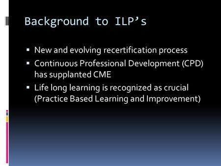 Background to ILP’s  New and evolving recertification process  Continuous Professional Development (CPD) has supplanted CME  Life long learning is recognized.