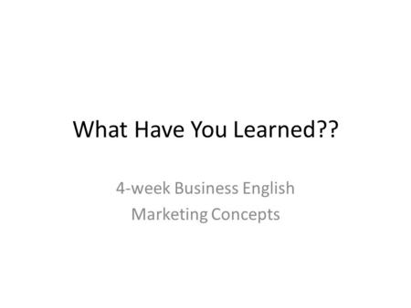 What Have You Learned?? 4-week Business English Marketing Concepts.