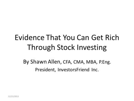 12/21/2013 Evidence That You Can Get Rich Through Stock Investing By Shawn Allen, CFA, CMA, MBA, P.Eng. President, InvestorsFriend Inc.