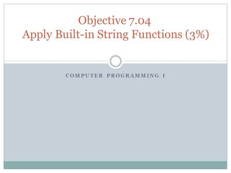 COMPUTER PROGRAMMING I Objective 7.04 Apply Built-in String Functions (3%)