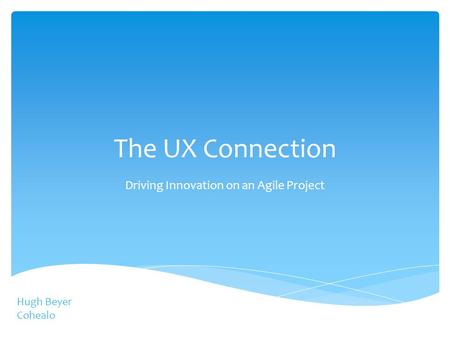 The UX Connection Driving Innovation on an Agile Project Hugh Beyer Cohealo.