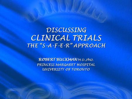 DISCUSSING CLINICAL TRIALS THE “S-A-F-E-R” APPROACH ROBERT BUCKMAN M.D.,PhD. PRINCESS MARGARET HOSPITAL UNIVERSITY OF TORONTO.