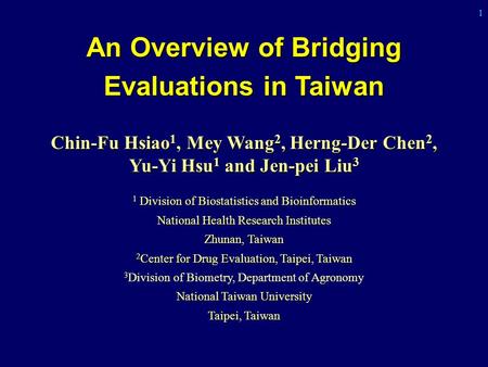 1 An Overview of Bridging Evaluations in Taiwan Chin-Fu Hsiao 1, Mey Wang 2, Herng-Der Chen 2, Yu-Yi Hsu 1 and Jen-pei Liu 3 1 Division of Biostatistics.