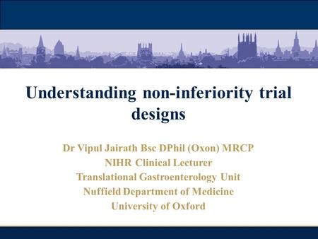 Oxford Inflammatory Bowel Disease MasterClass Understanding non-inferiority trial designs Dr Vipul Jairath Bsc DPhil (Oxon) MRCP NIHR Clinical Lecturer.