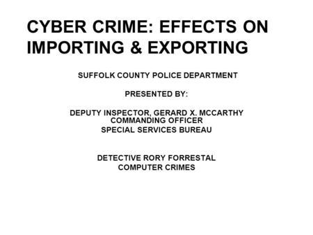 CYBER CRIME: EFFECTS ON IMPORTING & EXPORTING SUFFOLK COUNTY POLICE DEPARTMENT PRESENTED BY: DEPUTY INSPECTOR, GERARD X. MCCARTHY COMMANDING OFFICER SPECIAL.