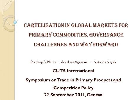 CARTELISATION IN GLOBAL MARKETS FOR PRIMARY COMMODITIES, GOVERNANCE CHALLENGES AND WAY FORWARD Pradeep S. Mehta Aradhna Aggarwal Natasha Nayak CUTS International.