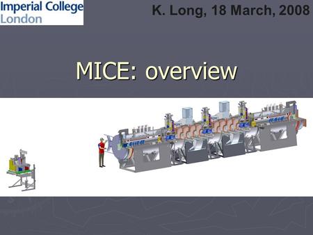 MICE: overview K. Long, 18 March, 2008. Contents ► Introduction ► Beam line ► Infrastructure ► MICE steps ► Phase II (comment) ► Conclusions.