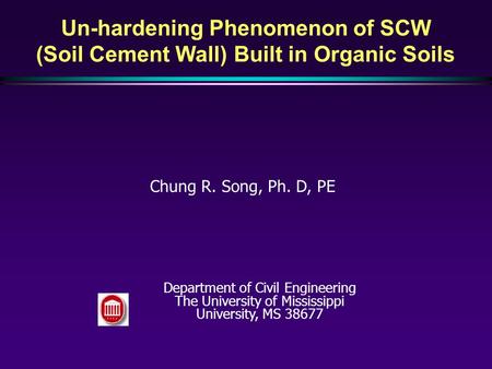 Un-hardening Phenomenon of SCW (Soil Cement Wall) Built in Organic Soils Chung R. Song, Ph. D, PE Department of Civil Engineering The University of Mississippi.