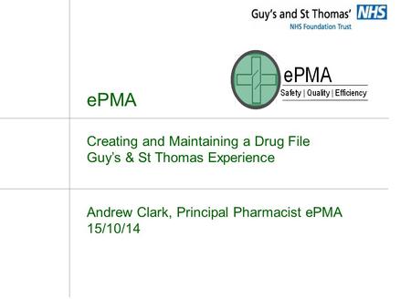 EPMA Creating and Maintaining a Drug File Guy’s & St Thomas Experience Andrew Clark, Principal Pharmacist ePMA 15/10/14.