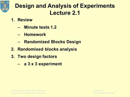 Lecture 2.11 © 2015 Michael Stuart Design and Analysis of Experiments Lecture 2.1 1.Review –Minute tests 1.2 –Homework –Randomized Blocks Design 2.Randomised.