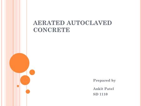 AERATED AUTOCLAVED CONCRETE Prepared by Ankit Patel SD 1110.