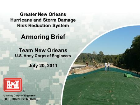 US Army Corps of Engineers BUILDING STRONG ® Greater New Orleans Hurricane and Storm Damage Risk Reduction System Armoring Brief Team New Orleans U.S.