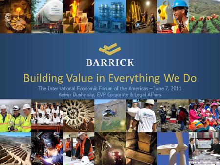 1 Building Value in Everything We Do The International Economic Forum of the Americas – June 7, 2011 Kelvin Dushnisky, EVP Corporate & Legal Affairs.