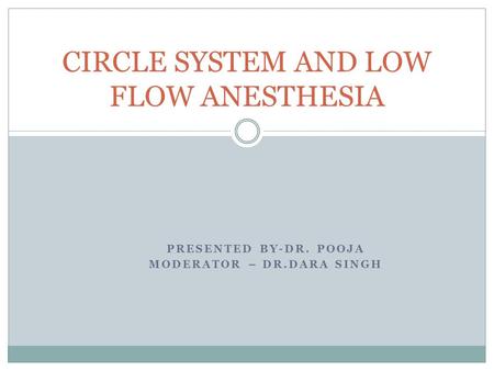 PRESENTED BY-DR. POOJA MODERATOR – DR.DARA SINGH CIRCLE SYSTEM AND LOW FLOW ANESTHESIA.