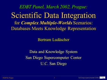 San Diego Supercomputer Center EDBT'02, Prague 1 EDBT Panel, March 2002, Prague: Scientific Data Integration for Complex Multiple-Worlds Scenarios: Databases.