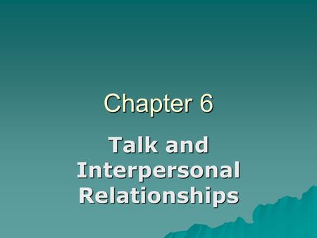 Chapter 6 Talk and Interpersonal Relationships. This Chapter Discusses: 1.How communication meets your psychological and other needs 2.How communication.