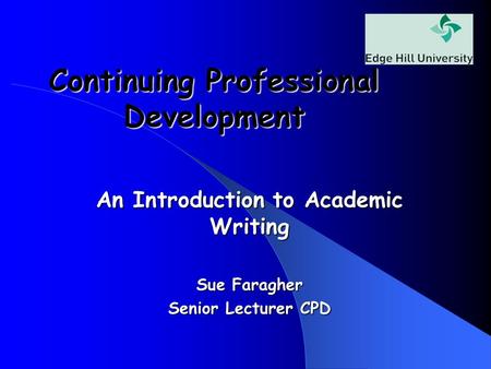 Continuing Professional Development An Introduction to Academic Writing Sue Faragher Senior Lecturer CPD.