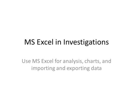 MS Excel in Investigations Use MS Excel for analysis, charts, and importing and exporting data.