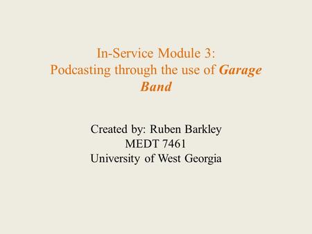 Created by: Ruben Barkley MEDT 7461 University of West Georgia In-Service Module 3: Podcasting through the use of Garage Band.