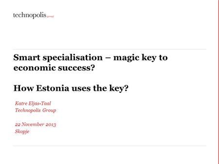 Smart specialisation – magic key to economic success? How Estonia uses the key? Katre Eljas-Taal Technopolis Group 22 November 2013 Skopje.