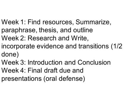 Week 1: Find resources, Summarize, paraphrase, thesis, and outline Week 2: Research and Write, incorporate evidence and transitions (1/2 done) Week 3: