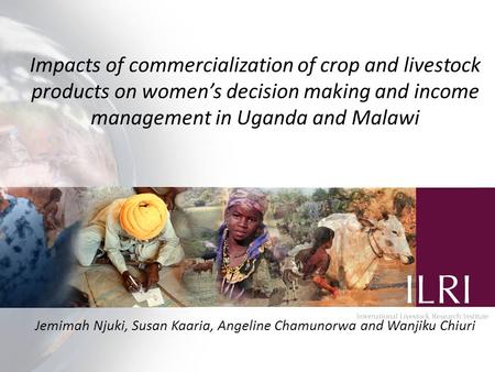 Impacts of commercialization of crop and livestock products on women’s decision making and income management in Uganda and Malawi Jemimah Njuki, Susan.