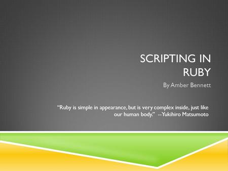 SCRIPTING IN RUBY By Amber Bennett “Ruby is simple in appearance, but is very complex inside, just like our human body.” --Yukihiro Matsumoto.