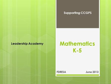 Mathematics K-5 FDRESA June 2013 Supporting CCGPS Leadership Academy.