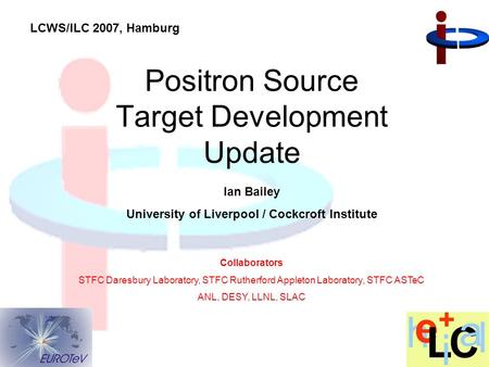 Ian Bailey University of Liverpool / Cockcroft Institute Positron Source Target Development Update Collaborators STFC Daresbury Laboratory, STFC Rutherford.