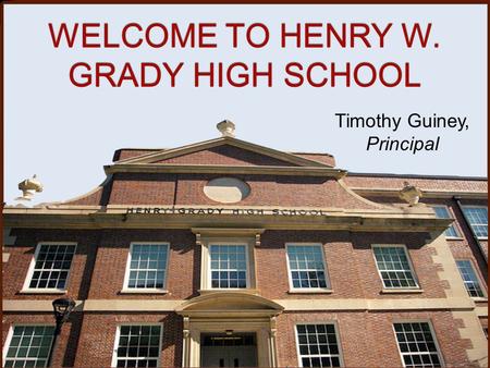 WELCOME TO HENRY W. GRADY HIGH SCHOOL Timothy Guiney, Principal.