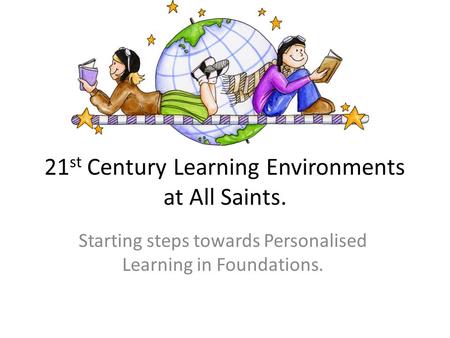 21 st Century Learning Environments at All Saints. Starting steps towards Personalised Learning in Foundations.