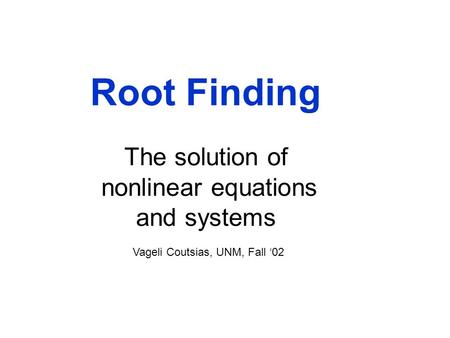 Root Finding The solution of nonlinear equations and systems Vageli Coutsias, UNM, Fall ‘02.