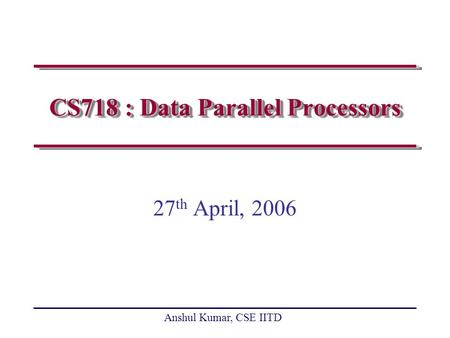 Anshul Kumar, CSE IITD CS718 : Data Parallel Processors 27 th April, 2006.