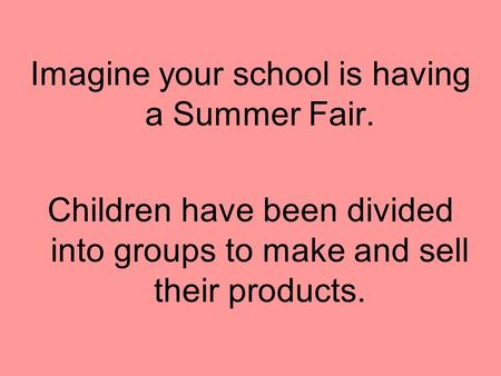 Imagine your school is having a Summer Fair. Children have been divided into groups to make and sell their products.