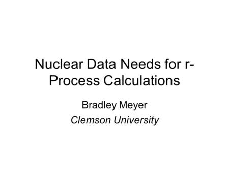 Nuclear Data Needs for r- Process Calculations Bradley Meyer Clemson University.