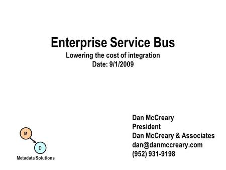 Enterprise Service Bus Lowering the cost of integration Date: 9/1/2009 Dan McCreary President Dan McCreary & Associates (952) 931-9198.