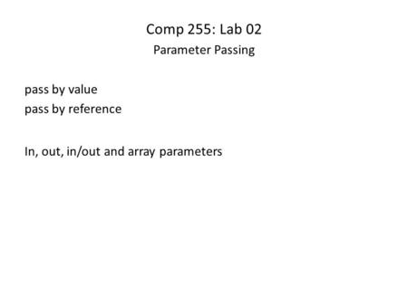 Comp 255: Lab 02 Parameter Passing pass by value pass by reference In, out, in/out and array parameters.