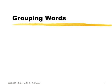 600.465 - Intro to NLP - J. Eisner1 Grouping Words.