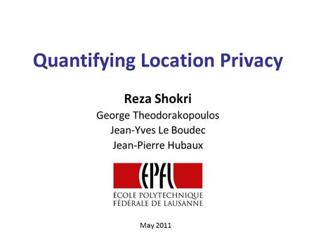 Quantifying Location Privacy Reza Shokri George Theodorakopoulos Jean-Yves Le Boudec Jean-Pierre Hubaux May 2011.