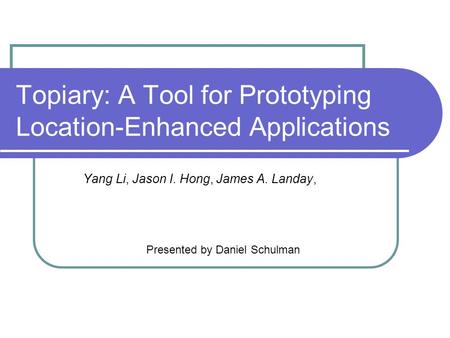 Topiary: A Tool for Prototyping Location-Enhanced Applications Yang Li, Jason I. Hong, James A. Landay, Presented by Daniel Schulman.