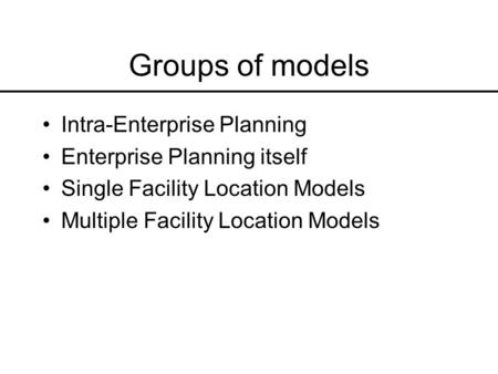 Groups of models Intra-Enterprise Planning Enterprise Planning itself Single Facility Location Models Multiple Facility Location Models.