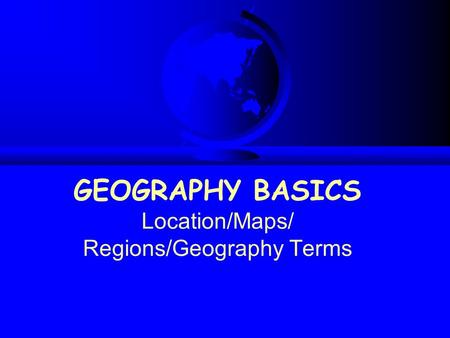 GEOGRAPHY BASICS Location/Maps/ Regions/Geography Terms