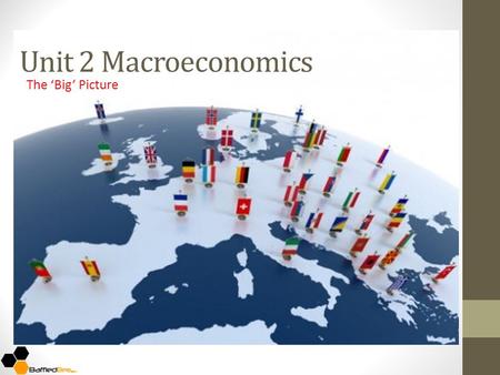 Unit 2 Macroeconomics The ‘Big’ Picture. What is it? Macroeconomics considers the economy as a whole – this is the total amount of different goods and.